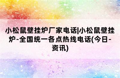 小松鼠壁挂炉厂家电话|小松鼠壁挂炉-全国统一各点热线电话(今日-资讯)